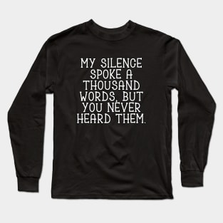 My silence spoke a thousand words, but you never heard them Long Sleeve T-Shirt